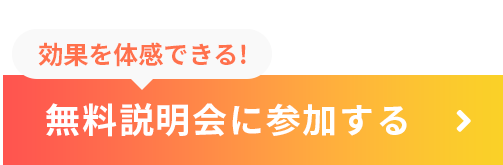 効果を体感できる!無料説明会に参加する